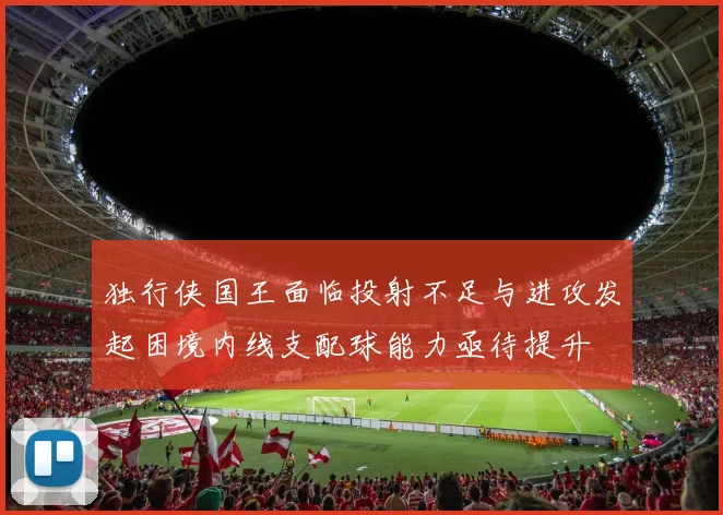 独行侠国王面临投射不足与进攻发起困境内线支配球能力亟待提升
