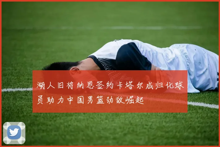 湖人旧将纳恩签约卡塔尔成归化球员助力中国男篮劲敌崛起