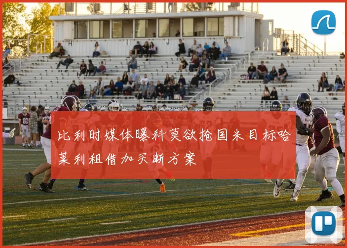比利时媒体曝科莫欲抢国米目标哈莱利租借加买断方案