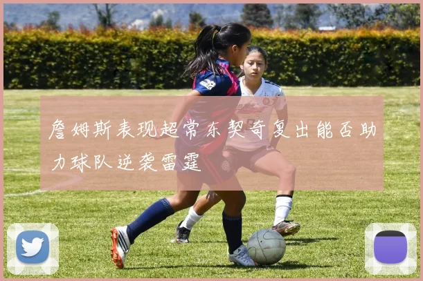 詹姆斯表现超常东契奇复出能否助力球队逆袭雷霆