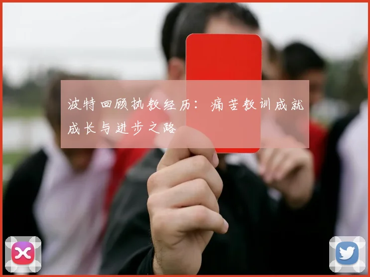 波特回顾执教经历：痛苦教训成就成长与进步之路
