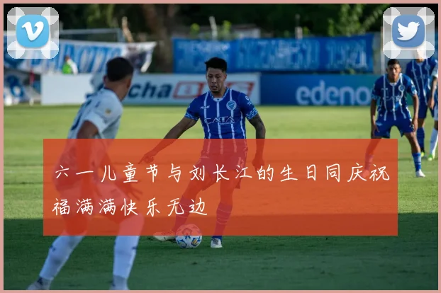 六一儿童节与刘长江的生日同庆祝福满满快乐无边