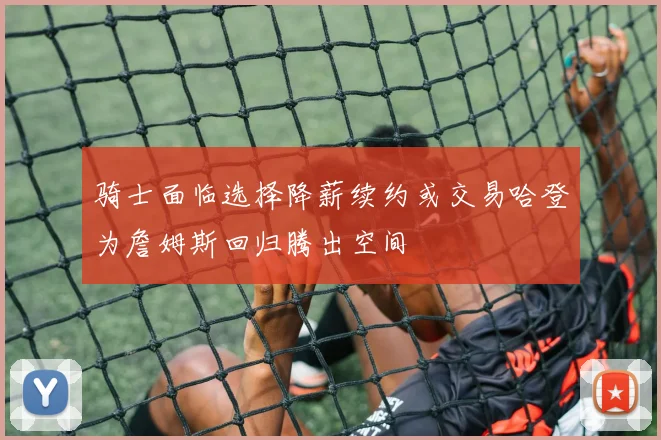 骑士面临选择降薪续约或交易哈登为詹姆斯回归腾出空间