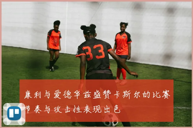 康利与爱德华兹盛赞卡斯尔的比赛节奏与攻击性表现出色