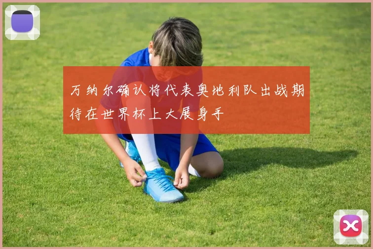 万纳尔确认将代表奥地利队出战期待在世界杯上大展身手