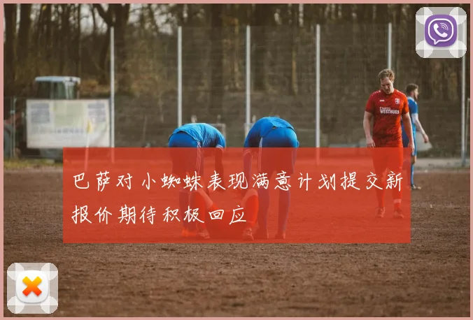 巴萨对小蜘蛛表现满意计划提交新报价期待积极回应