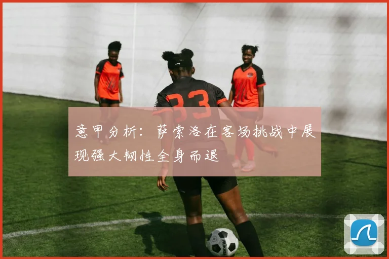 意甲分析：萨索洛在客场挑战中展现强大韧性全身而退