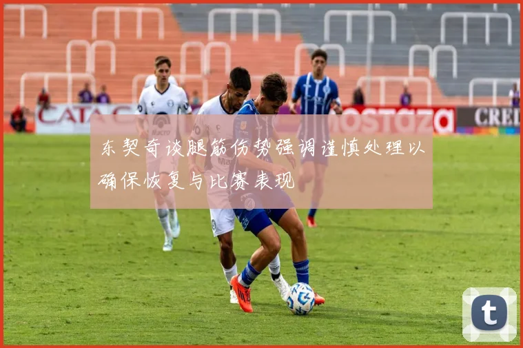 东契奇谈腿筋伤势强调谨慎处理以确保恢复与比赛表现