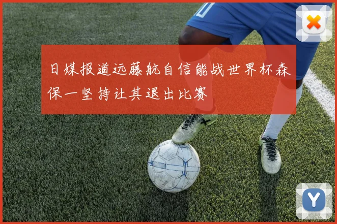 日媒报道远藤航自信能战世界杯森保一坚持让其退出比赛
