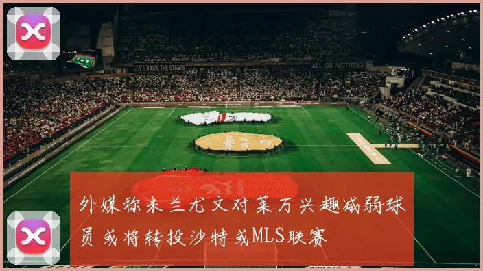 外媒称米兰尤文对莱万兴趣减弱球员或将转投沙特或MLS联赛