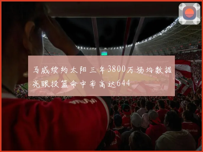 马威续约太阳三年3800万场均数据亮眼投篮命中率高达644