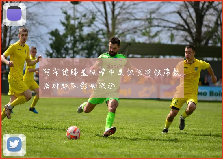 阿布德膝盖韧带中度扭伤将缺席数周对球队影响深远