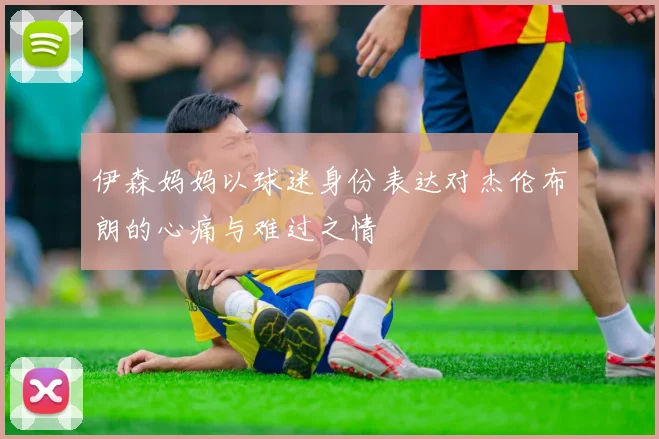 伊森妈妈以球迷身份表达对杰伦布朗的心痛与难过之情