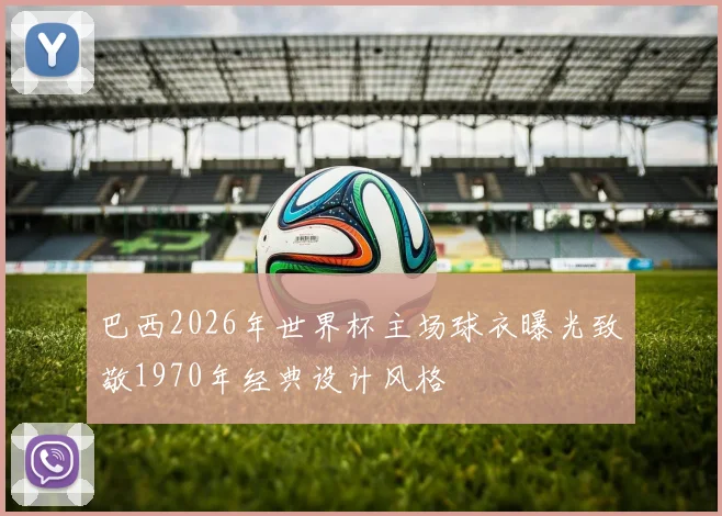 巴西2026年世界杯主场球衣曝光致敬1970年经典设计风格