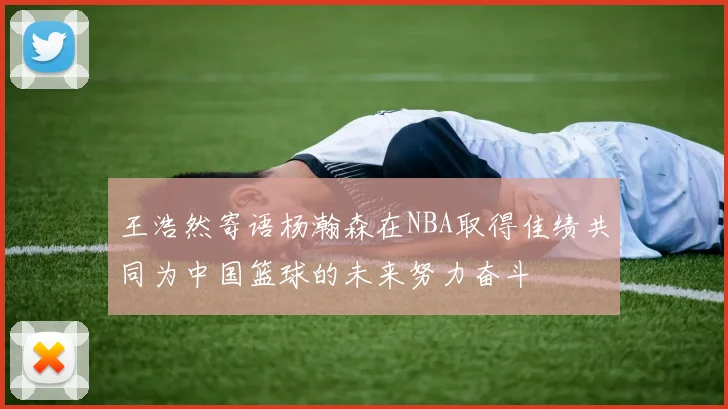 王浩然寄语杨瀚森在NBA取得佳绩共同为中国篮球的未来努力奋斗