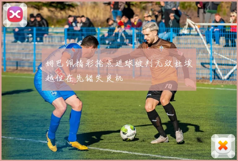姆巴佩精彩抢点进球被判无效杜埃越位在先错失良机