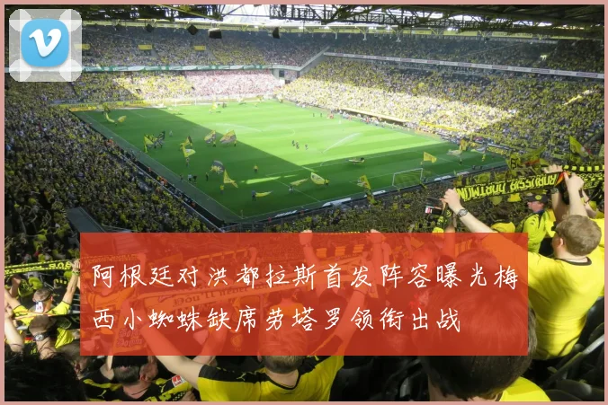 阿根廷对洪都拉斯首发阵容曝光梅西小蜘蛛缺席劳塔罗领衔出战