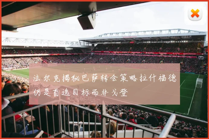 法尔克揭秘巴萨转会策略拉什福德仍是首选目标而非戈登