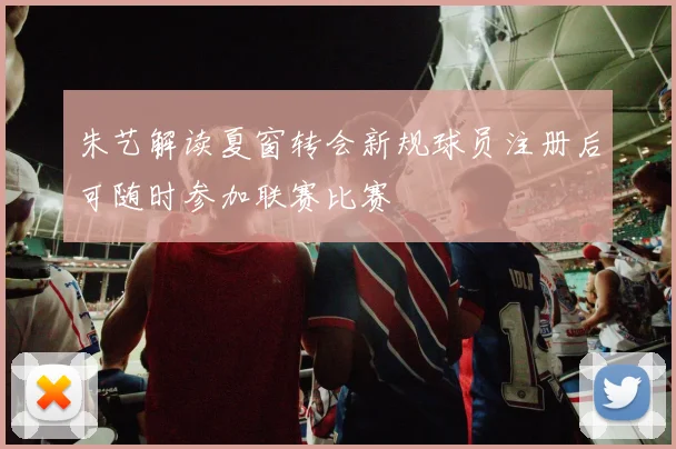 朱艺解读夏窗转会新规球员注册后可随时参加联赛比赛