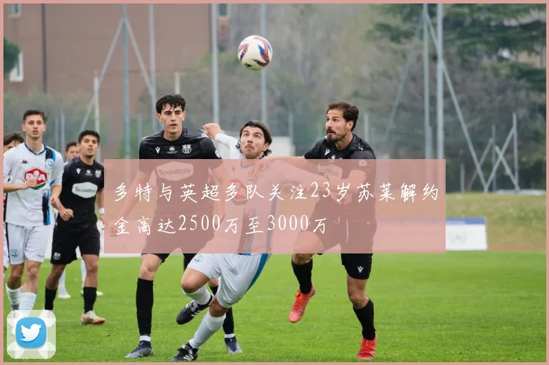 多特与英超多队关注23岁苏莱解约金高达2500万至3000万
