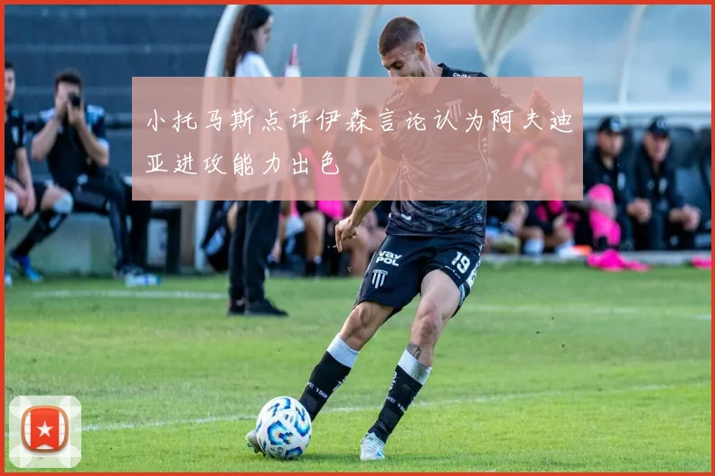 小托马斯点评伊森言论认为阿夫迪亚进攻能力出色
