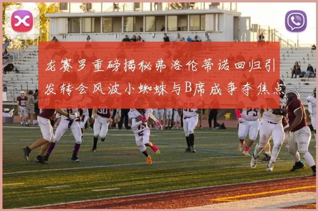 龙赛罗重磅揭秘弗洛伦蒂诺回归引发转会风波小蜘蛛与B席成争夺焦点