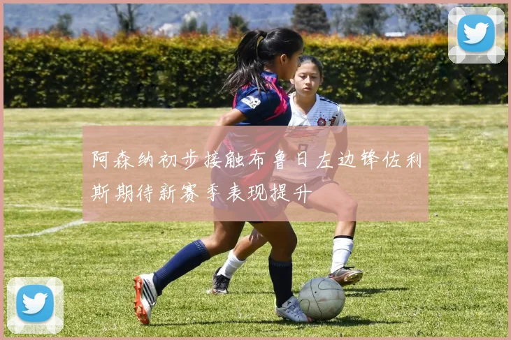 阿森纳初步接触布鲁日左边锋佐利斯期待新赛季表现提升