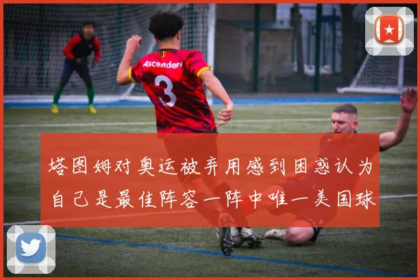 塔图姆对奥运被弃用感到困惑认为自己是最佳阵容一阵中唯一美国球员
