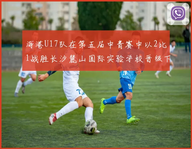 海港U17队在第五届中青赛中以2比1战胜长沙麓山国际实验学校晋级下一轮