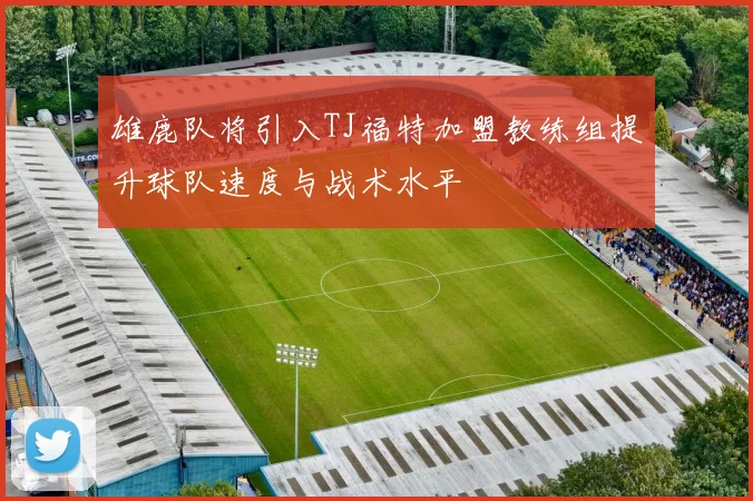 雄鹿队将引入TJ福特加盟教练组提升球队速度与战术水平