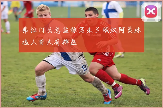 弗拉门戈总监称若米兰赋权阿莫林选人将大有裨益
