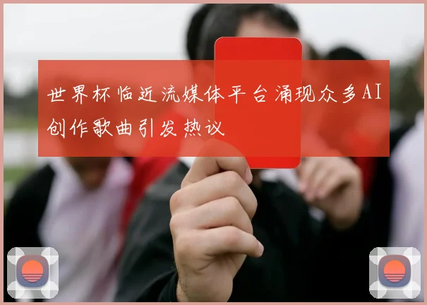 世界杯临近流媒体平台涌现众多AI创作歌曲引发热议